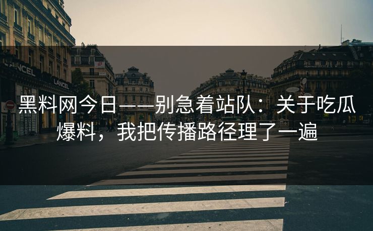 黑料网今日——别急着站队：关于吃瓜爆料，我把传播路径理了一遍