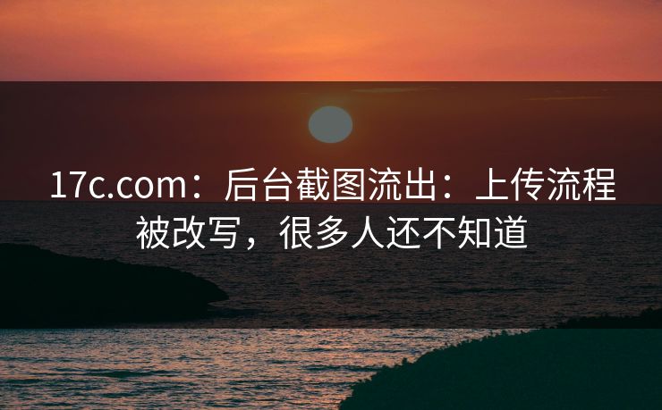 17c.com：后台截图流出：上传流程被改写，很多人还不知道
