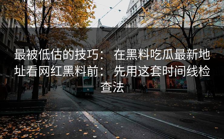 最被低估的技巧： 在黑料吃瓜最新地址看网红黑料前： 先用这套时间线检查法