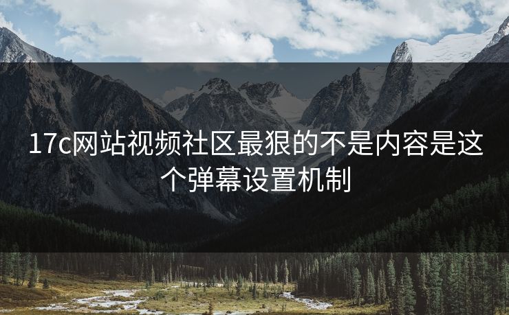 17c网站视频社区最狠的不是内容是这个弹幕设置机制