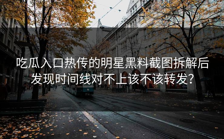 吃瓜入口热传的明星黑料截图拆解后发现时间线对不上该不该转发？
