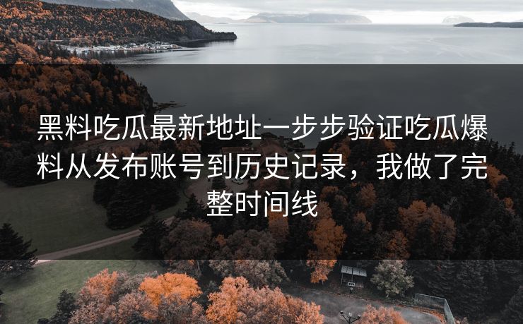 黑料吃瓜最新地址一步步验证吃瓜爆料从发布账号到历史记录，我做了完整时间线