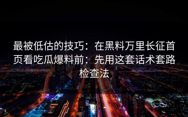 最被低估的技巧：在黑料万里长征首页看吃瓜爆料前：先用这套话术套路检查法