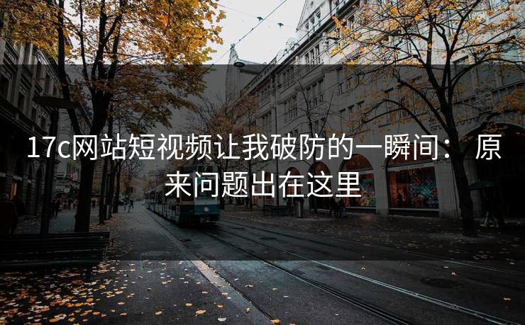 17c网站短视频让我破防的一瞬间： 原来问题出在这里