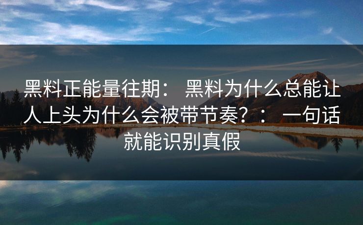 黑料正能量往期： 黑料为什么总能让人上头为什么会被带节奏？： 一句话就能识别真假