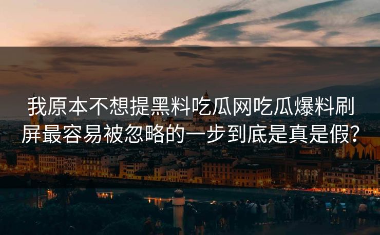我原本不想提黑料吃瓜网吃瓜爆料刷屏最容易被忽略的一步到底是真是假？