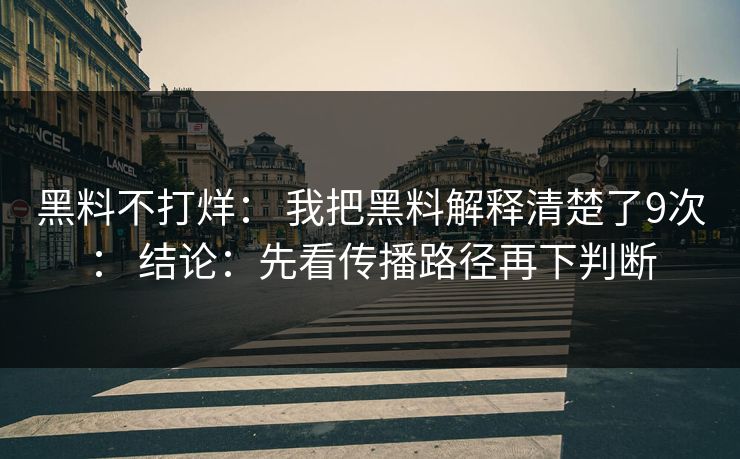 黑料不打烊： 我把黑料解释清楚了9次： 结论：先看传播路径再下判断