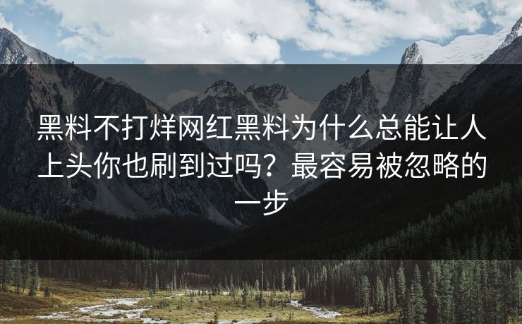 黑料不打烊网红黑料为什么总能让人上头你也刷到过吗？最容易被忽略的一步