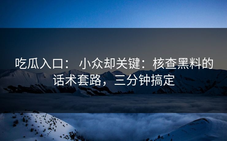 吃瓜入口： 小众却关键：核查黑料的话术套路，三分钟搞定