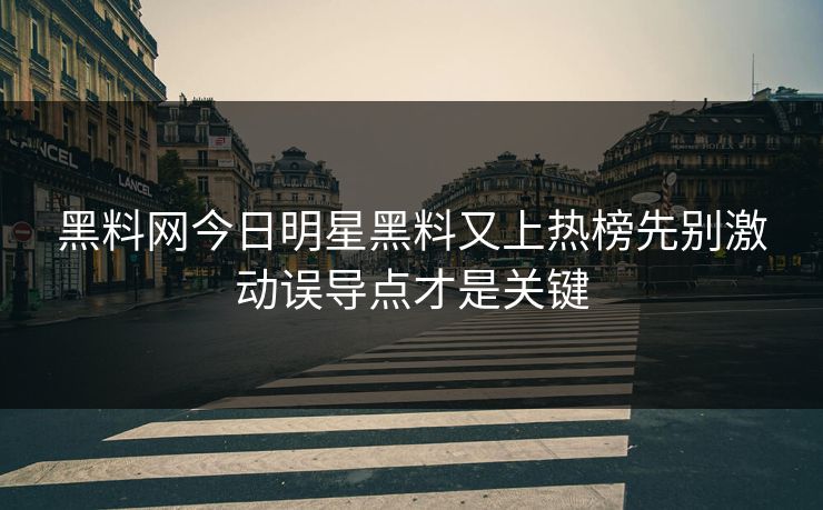 黑料网今日明星黑料又上热榜先别激动误导点才是关键