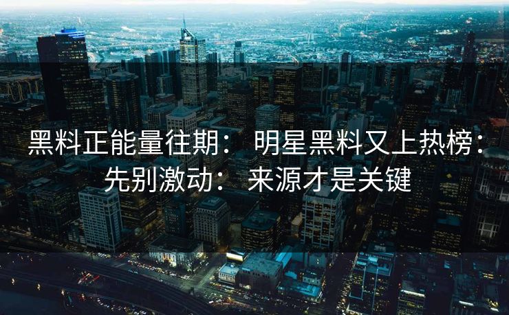 黑料正能量往期： 明星黑料又上热榜： 先别激动： 来源才是关键