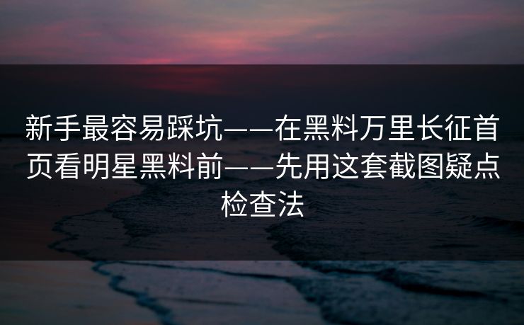 新手最容易踩坑——在黑料万里长征首页看明星黑料前——先用这套截图疑点检查法