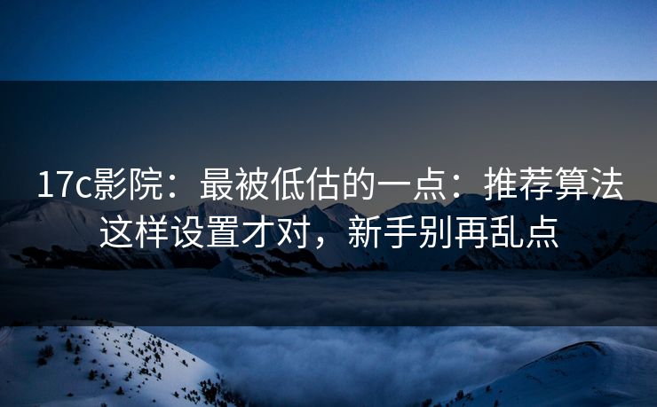 17c影院：最被低估的一点：推荐算法这样设置才对，新手别再乱点