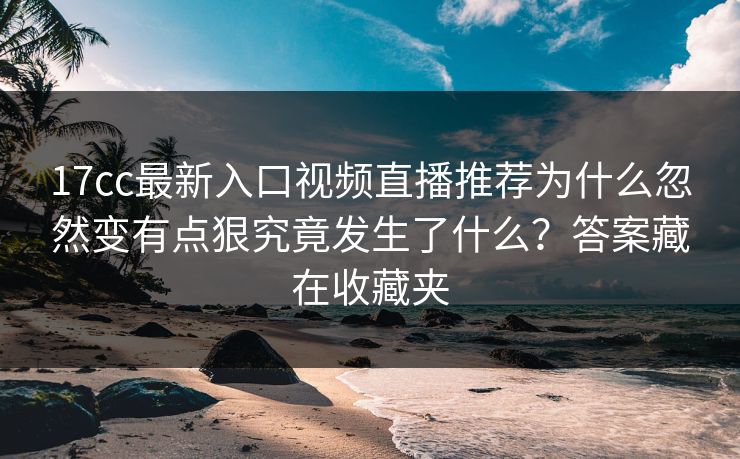 17cc最新入口视频直播推荐为什么忽然变有点狠究竟发生了什么？答案藏在收藏夹