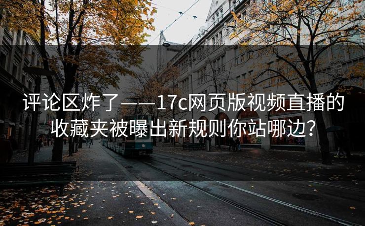评论区炸了——17c网页版视频直播的收藏夹被曝出新规则你站哪边？