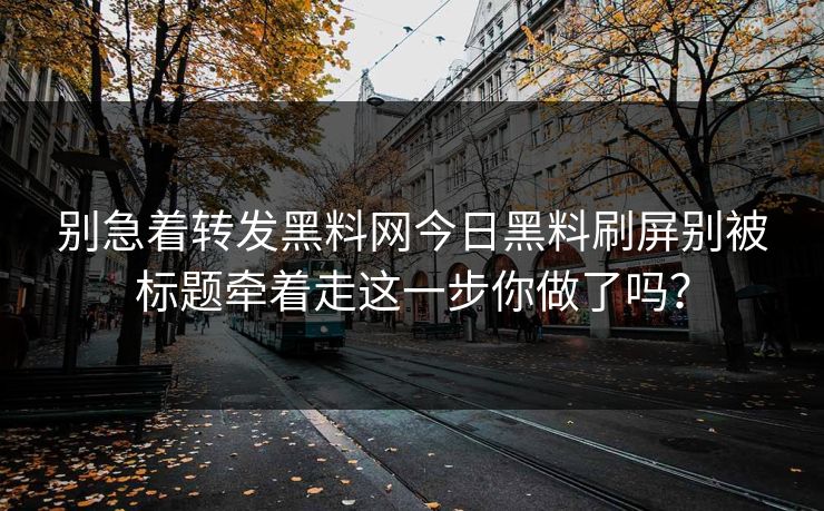 别急着转发黑料网今日黑料刷屏别被标题牵着走这一步你做了吗？