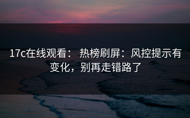 17c在线观看： 热榜刷屏：风控提示有变化，别再走错路了
