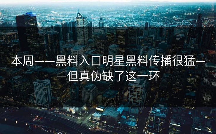 本周——黑料入口明星黑料传播很猛——但真伪缺了这一环  第1张