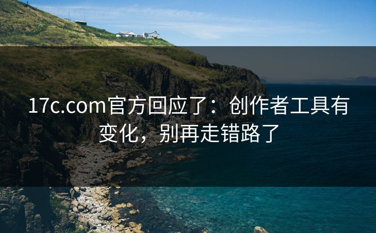 17c.com官方回应了：创作者工具有变化，别再走错路了  第1张