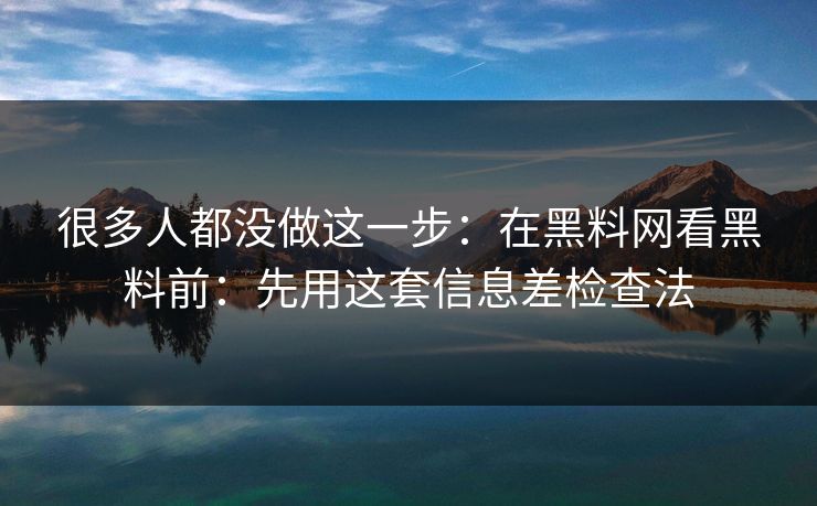 很多人都没做这一步：在黑料网看黑料前：先用这套信息差检查法  第1张