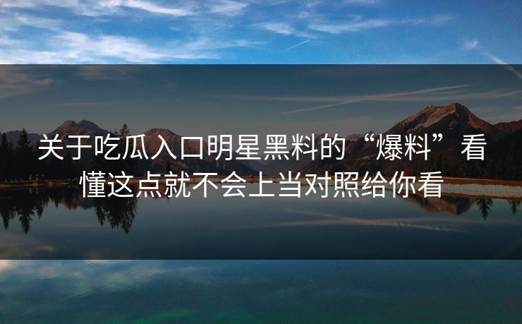 关于吃瓜入口明星黑料的“爆料”看懂这点就不会上当对照给你看