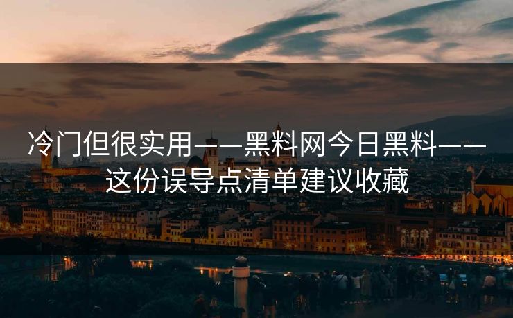 冷门但很实用——黑料网今日黑料——这份误导点清单建议收藏