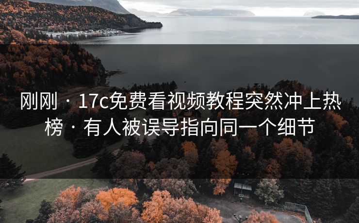 刚刚 · 17c免费看视频教程突然冲上热榜 · 有人被误导指向同一个细节