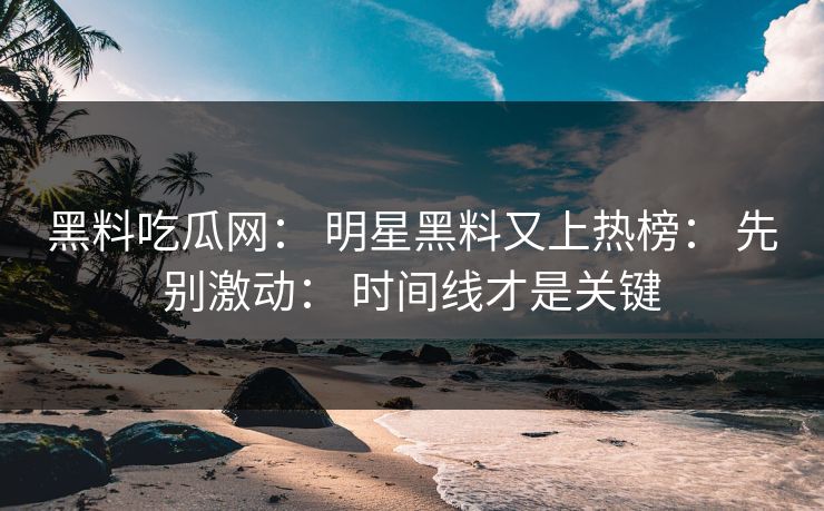 黑料吃瓜网： 明星黑料又上热榜： 先别激动： 时间线才是关键