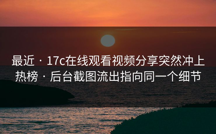 最近 · 17c在线观看视频分享突然冲上热榜 · 后台截图流出指向同一个细节