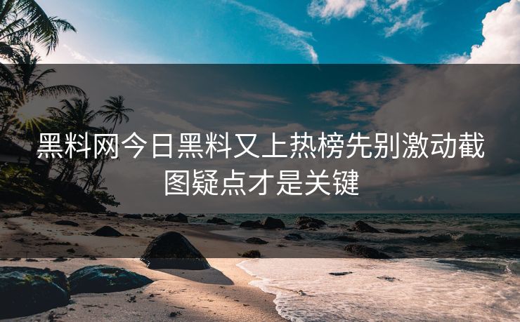 黑料网今日黑料又上热榜先别激动截图疑点才是关键