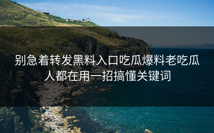 别急着转发黑料入口吃瓜爆料老吃瓜人都在用一招搞懂关键词