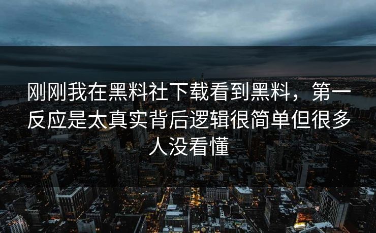 刚刚我在黑料社下载看到黑料，第一反应是太真实背后逻辑很简单但很多人没看懂