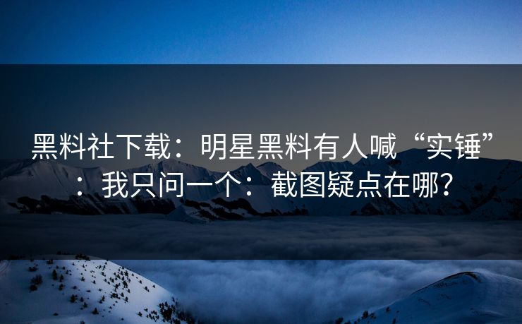 黑料社下载：明星黑料有人喊“实锤”：我只问一个：截图疑点在哪？