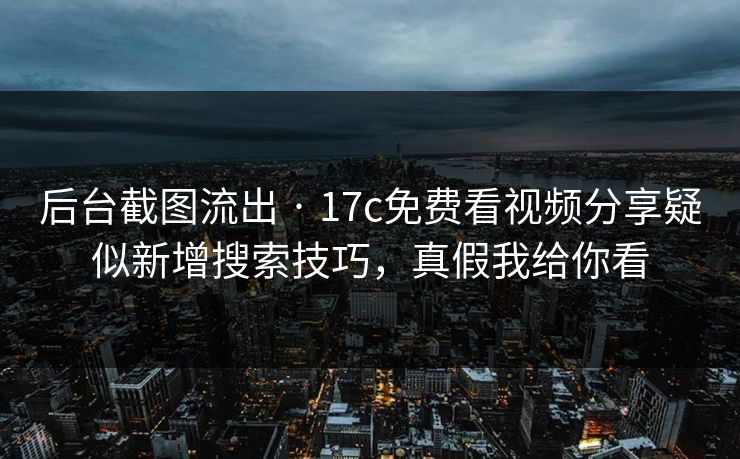 后台截图流出 · 17c免费看视频分享疑似新增搜索技巧，真假我给你看