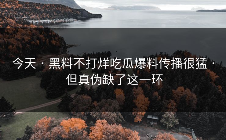 今天 · 黑料不打烊吃瓜爆料传播很猛 · 但真伪缺了这一环