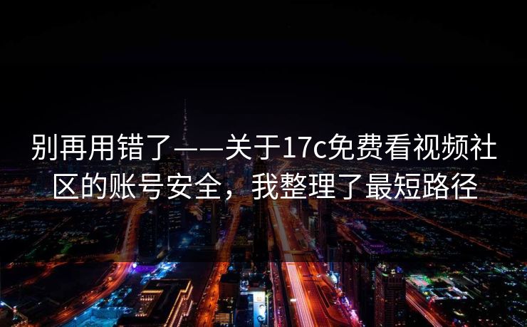 别再用错了——关于17c免费看视频社区的账号安全，我整理了最短路径