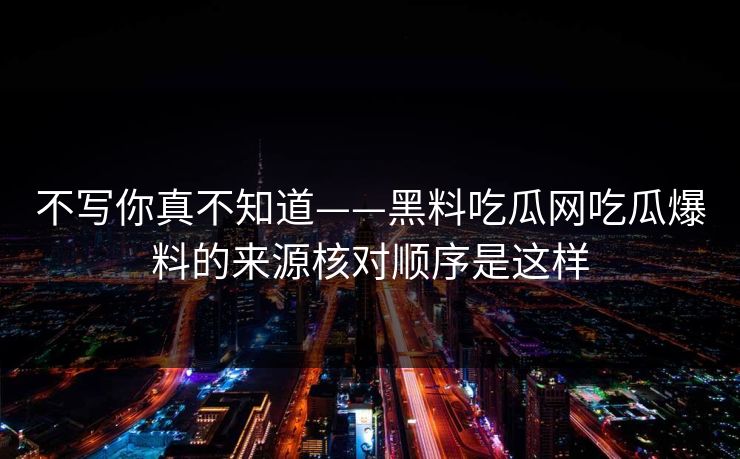不写你真不知道——黑料吃瓜网吃瓜爆料的来源核对顺序是这样  第1张