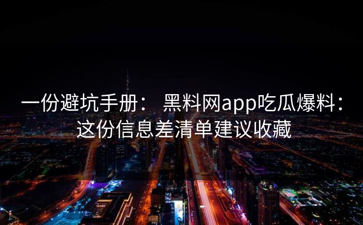一份避坑手册： 黑料网app吃瓜爆料： 这份信息差清单建议收藏