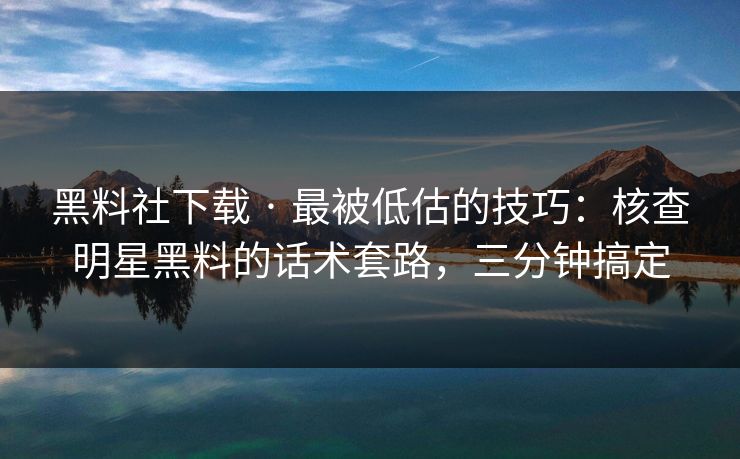 黑料社下载 · 最被低估的技巧：核查明星黑料的话术套路，三分钟搞定