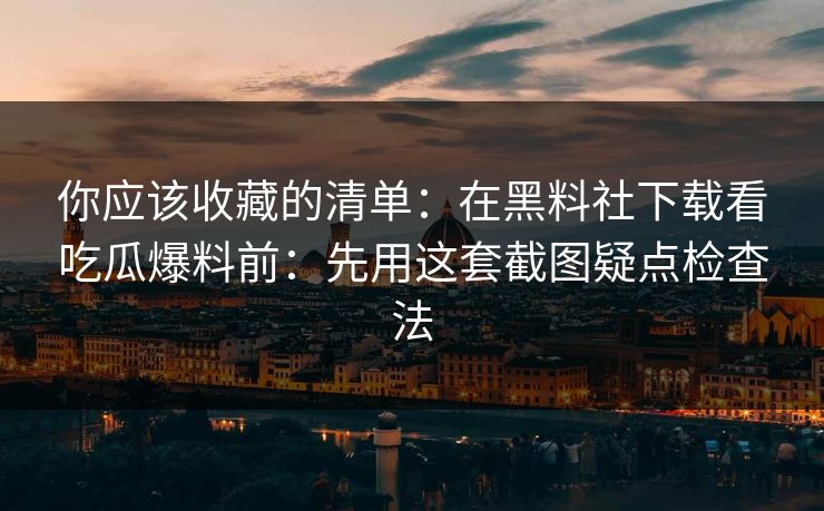 你应该收藏的清单：在黑料社下载看吃瓜爆料前：先用这套截图疑点检查法