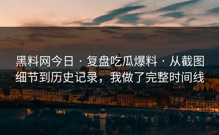 黑料网今日 · 复盘吃瓜爆料 · 从截图细节到历史记录，我做了完整时间线