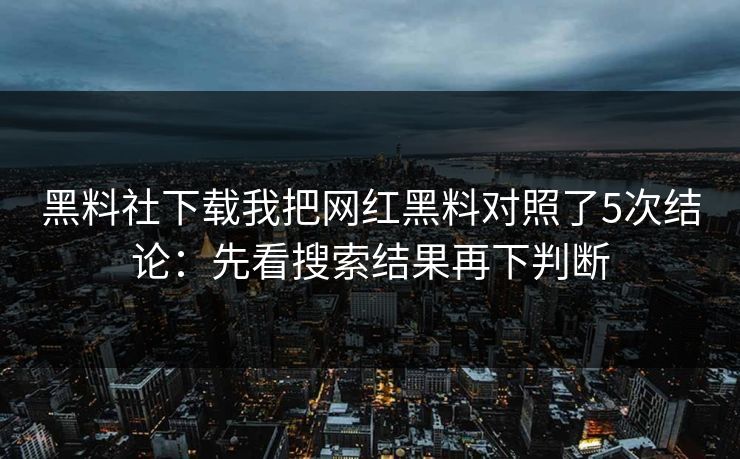 黑料社下载我把网红黑料对照了5次结论：先看搜索结果再下判断