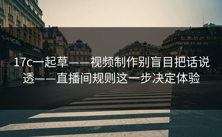 17c一起草——视频制作别盲目把话说透——直播间规则这一步决定体验
