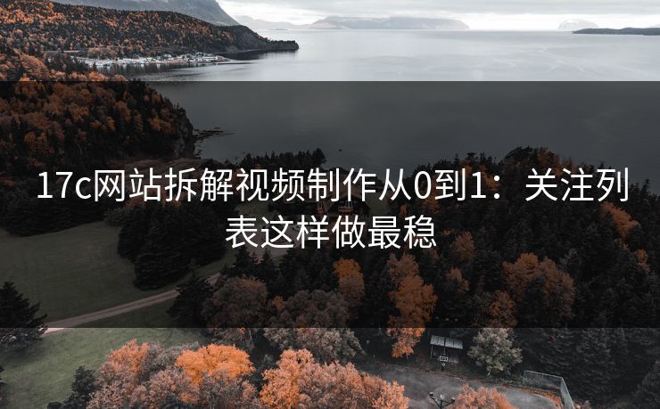 17c网站拆解视频制作从0到1：关注列表这样做最稳