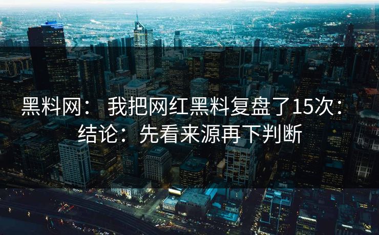 黑料网： 我把网红黑料复盘了15次： 结论：先看来源再下判断