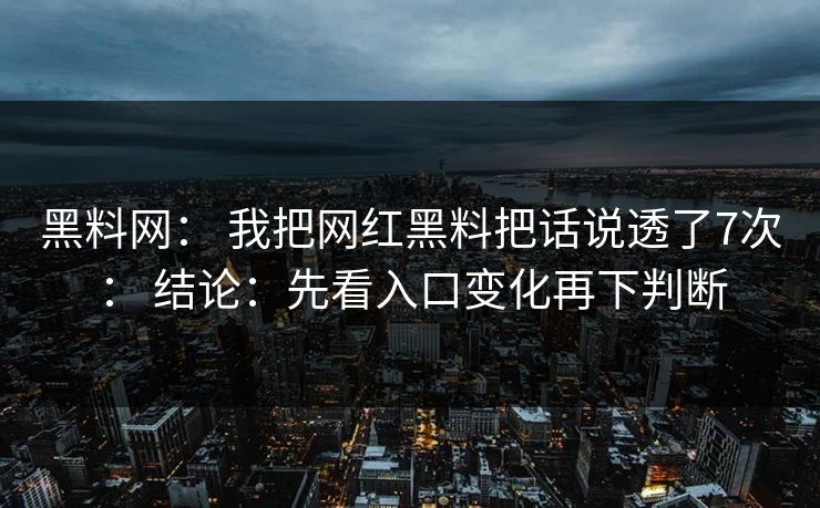黑料网： 我把网红黑料把话说透了7次： 结论：先看入口变化再下判断