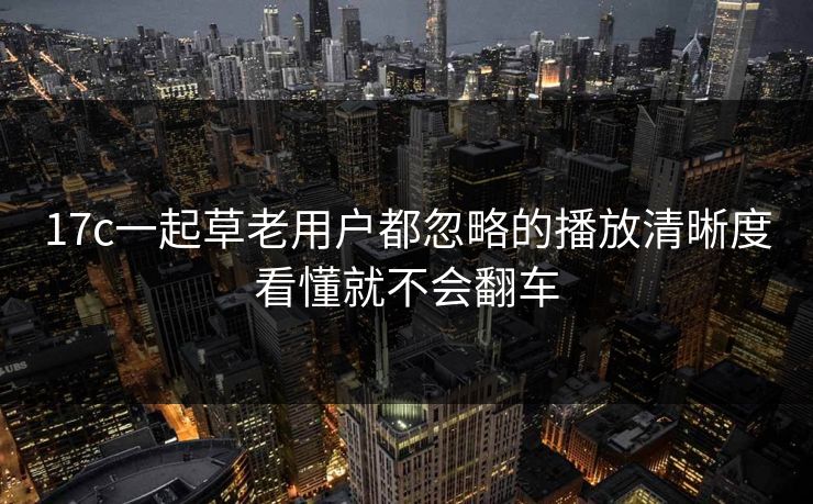 17c一起草老用户都忽略的播放清晰度看懂就不会翻车