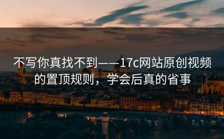 不写你真找不到——17c网站原创视频的置顶规则，学会后真的省事