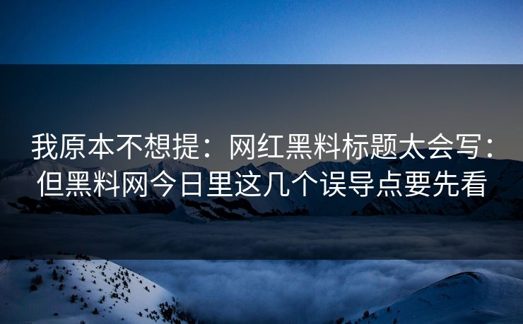 我原本不想提：网红黑料标题太会写：但黑料网今日里这几个误导点要先看