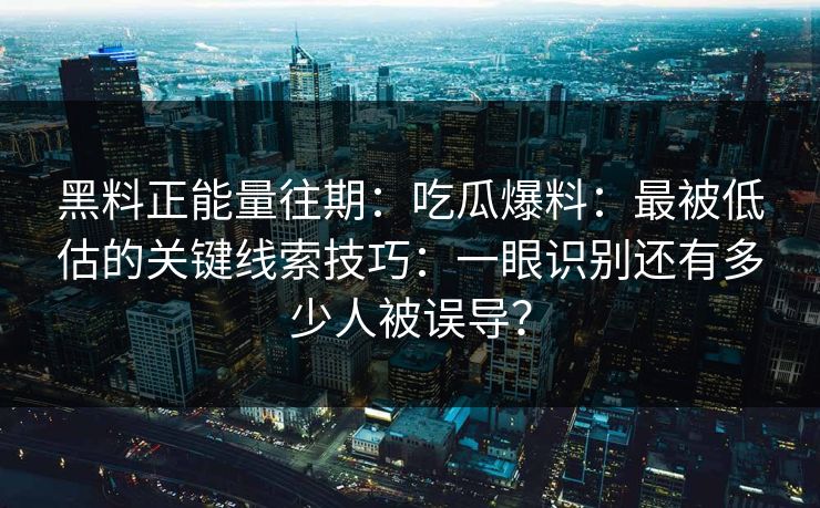 黑料正能量往期：吃瓜爆料：最被低估的关键线索技巧：一眼识别还有多少人被误导？